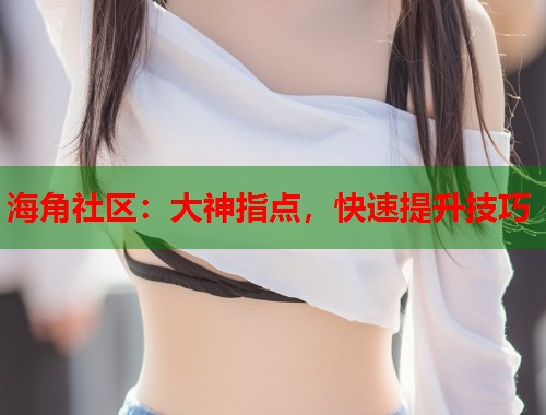 海角社区：大神指点，快速提升技巧