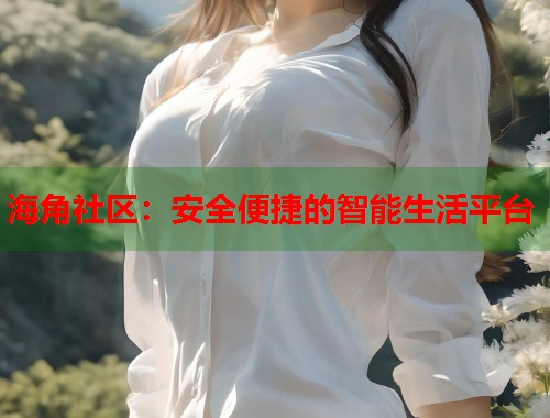海角社区：安全便捷的智能生活平台