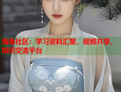 海角社区：学习资料汇聚，视频共享，知识交流平台