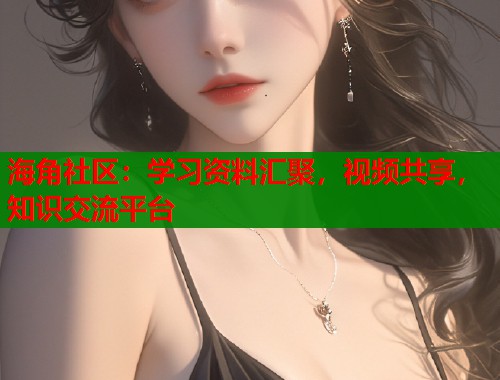 海角社区：学习资料汇聚，视频共享，知识交流平台