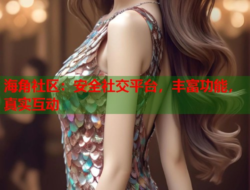 海角社区：安全社交平台，丰富功能，真实互动