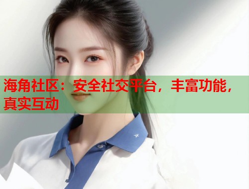 海角社区：安全社交平台，丰富功能，真实互动