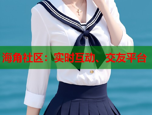 海角社区：实时互动、交友平台