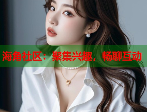 海角社区：聚集兴趣，畅聊互动