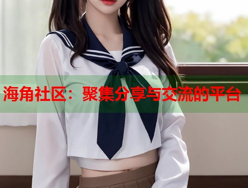 海角社区：聚集分享与交流的平台