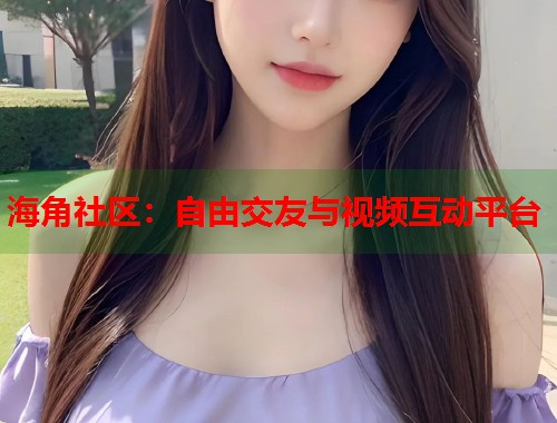 海角社区：自由交友与视频互动平台