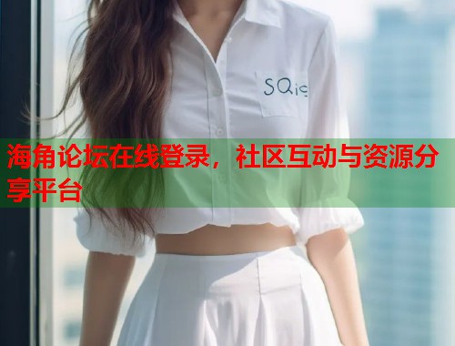 海角论坛在线登录，社区互动与资源分享平台