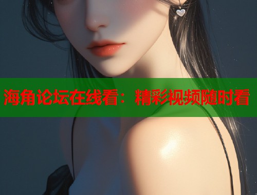 海角论坛在线看：精彩视频随时看