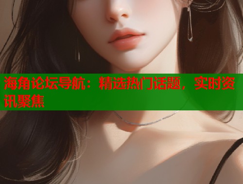 海角论坛导航：精选热门话题，实时资讯聚焦