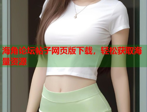 海角论坛帖子网页版下载，轻松获取海量资源