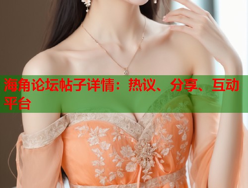 海角论坛帖子详情：热议、分享、互动平台