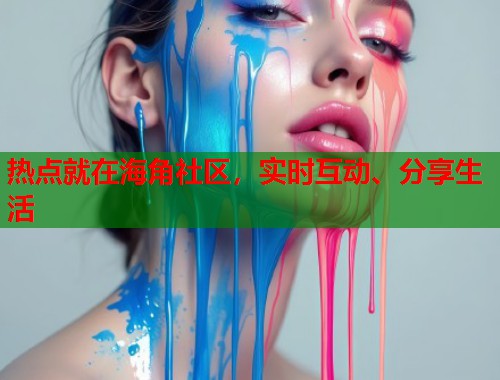 热点就在海角社区，实时互动、分享生活