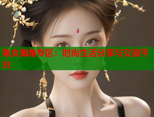 熟女海角专区：时尚生活分享与交流平台