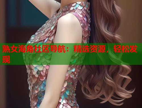 熟女海角社区导航：精选资源，轻松发现