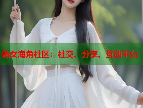 熟女海角社区：社交、分享、互动平台