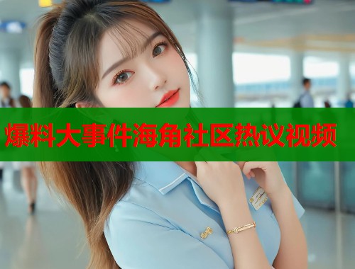 爆料大事件海角社区热议视频