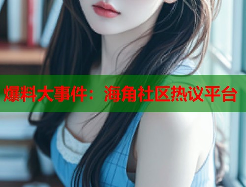 爆料大事件：海角社区热议平台