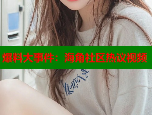 爆料大事件：海角社区热议视频