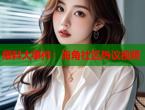 爆料大事件：海角社区热议视频