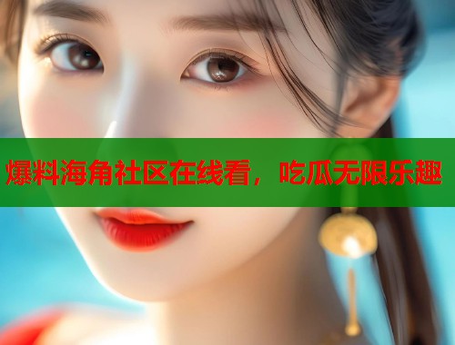 爆料海角社区在线看，吃瓜无限乐趣