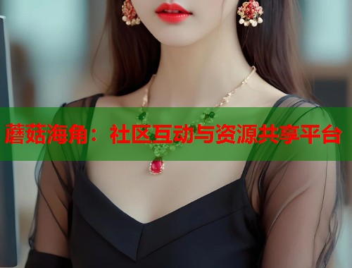 蘑菇海角：社区互动与资源共享平台