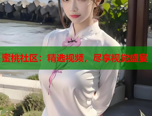 蜜桃社区：精选视频，尽享视觉盛宴