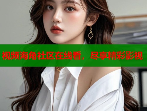 视频海角社区在线看，尽享精彩影视