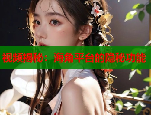 视频揭秘：海角平台的隐秘功能
