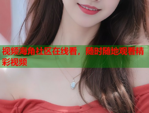 视频海角社区在线看，随时随地观看精彩视频