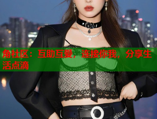 角社区:互助互爱,连接你我,分享生活点滴 角社区:互助互爱,连接你我,分享生活点滴