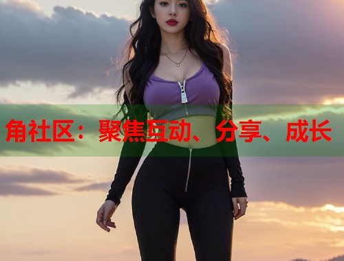 角社区：聚焦互动、分享、成长