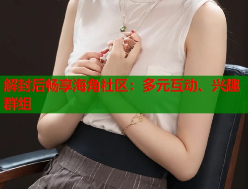 解封后畅享海角社区：多元互动、兴趣群组