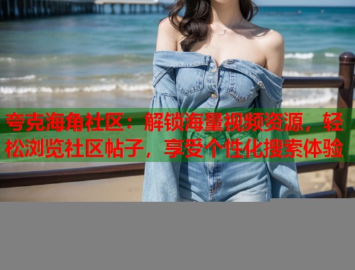 夸克海角社区：解锁海量视频资源，轻松浏览社区帖子，享受个性化搜索体验
