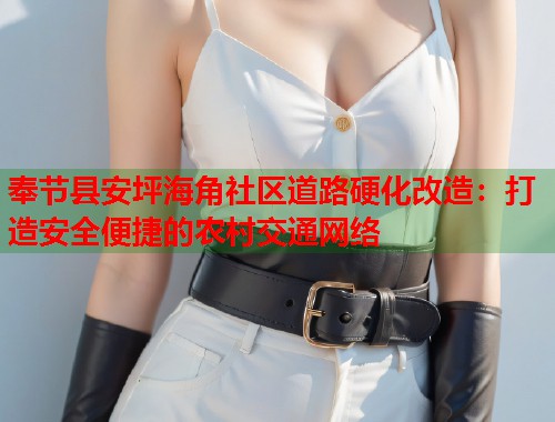 奉节县安坪海角社区道路硬化改造：打造安全便捷的农村交通网络