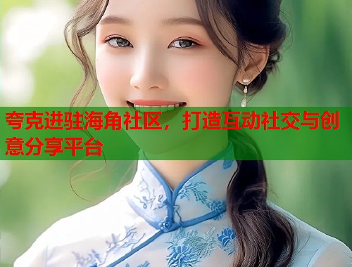 夸克进驻海角社区，打造互动社交与创意分享平台