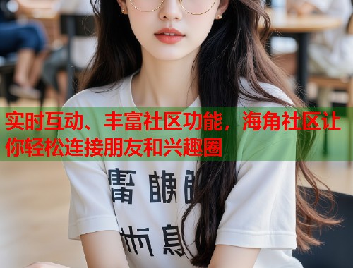 实时互动、丰富社区功能，海角社区让你轻松连接朋友和兴趣圈