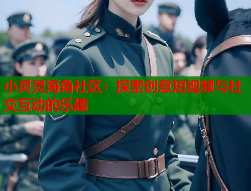 小灵灵海角社区：探索创意短视频与社交互动的乐趣