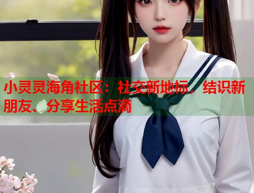 小灵灵海角社区:社交新地标,结识新朋友、分享生活点滴 小灵灵海角社区:社交新地标,结识新朋友、分享生活点滴