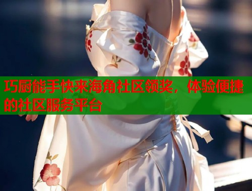 巧厨能手快来海角社区领奖，体验便捷的社区服务平台