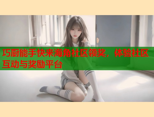 巧厨能手快来海角社区领奖，体验社区互动与奖励平台