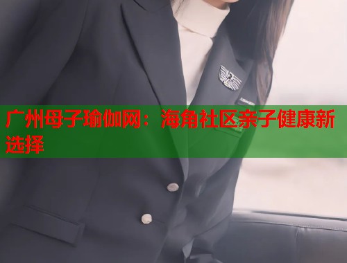 广州母子瑜伽网：海角社区亲子健康新选择