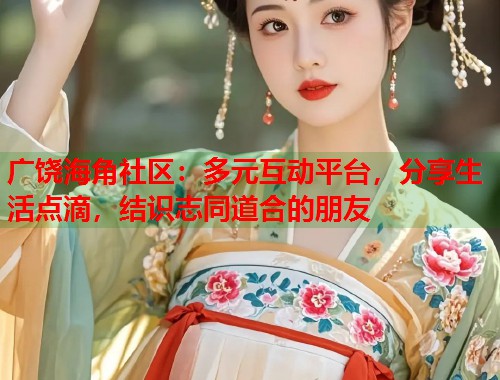 广饶海角社区:多元互动平台,分享生活点滴,结识志同道合的朋友 广饶海角社区:多元互动平台,分享生活点滴,结识志同道合的朋友
