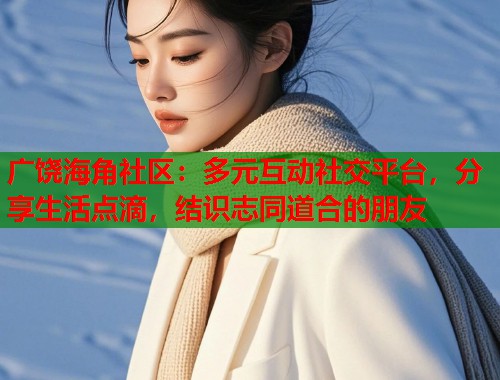 广饶海角社区:多元互动社交平台,分享生活点滴,结识志同道合的朋友 广饶海角社区:多元互动社交平台,分享生活点滴,结识志同道合的朋友