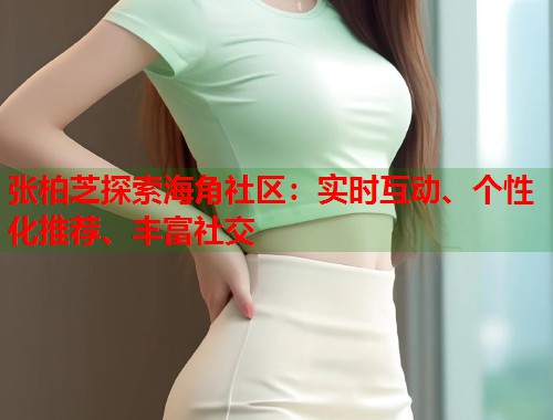 张柏芝探索海角社区：实时互动、个性化推荐、丰富社交