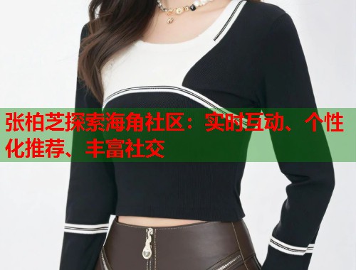 张柏芝探索海角社区：实时互动、个性化推荐、丰富社交