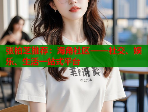 张柏芝推荐：海角社区——社交、娱乐、生活一站式平台