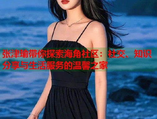 张津瑜带你探索海角社区：社交、知识分享与生活服务的温馨之家