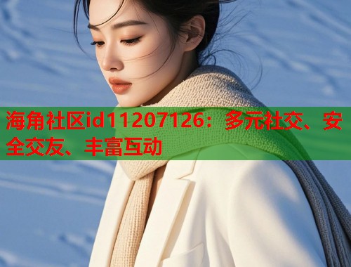 海角社区id11207126：多元社交、安全交友、丰富互动