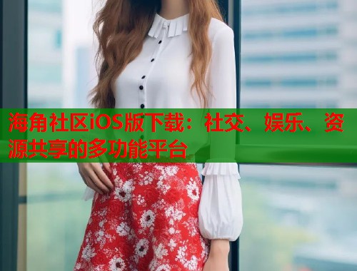 海角社区iOS版下载：社交、娱乐、资源共享的多功能平台