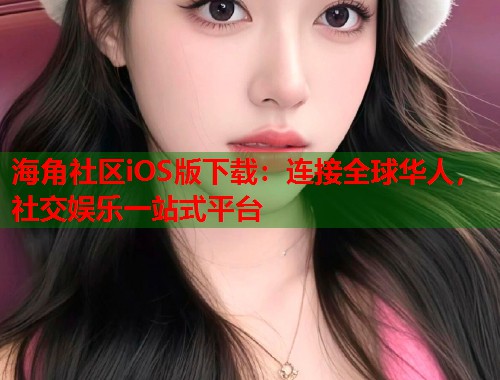 海角社区iOS版下载：连接全球华人，社交娱乐一站式平台